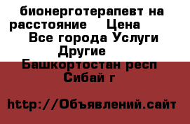 бионерготерапевт на расстояние  › Цена ­ 1 000 - Все города Услуги » Другие   . Башкортостан респ.,Сибай г.